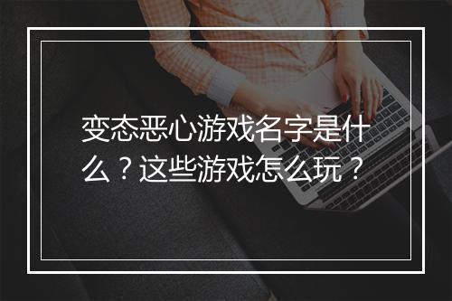 变态恶心游戏名字是什么？这些游戏怎么玩？