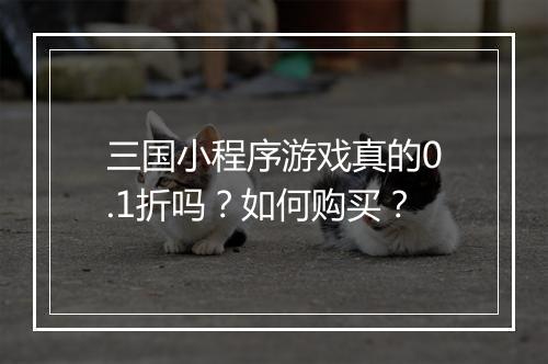 三国小程序游戏真的0.1折吗？如何购买？