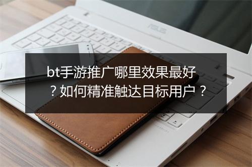 bt手游推广哪里效果最好？如何精准触达目标用户？