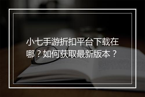 小七手游折扣平台下载在哪？如何获取最新版本？