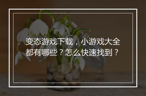 变态游戏下载,小游戏大全都有哪些?怎么快速找到?