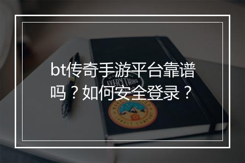 bt传奇手游平台靠谱吗?如何安全登录?
