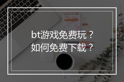 bt游戏免费玩？如何免费下载？