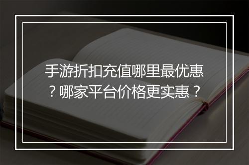 手游折扣充值哪里最优惠？哪家平台价格更实惠？