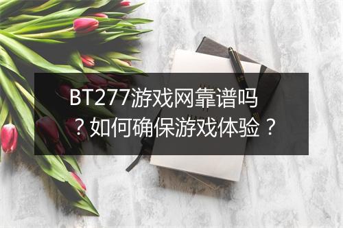 BT277游戏网靠谱吗?如何确保游戏体验?