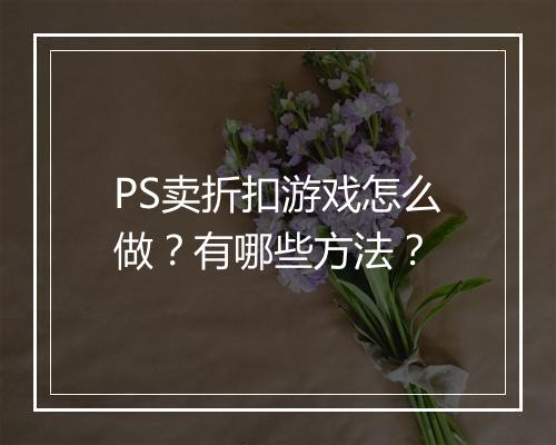 PS卖折扣游戏怎么做？有哪些方法？