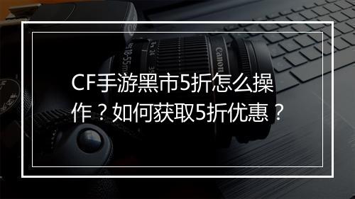 CF手游黑市5折怎么操作？如何获取5折优惠？