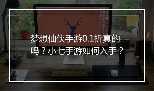 梦想仙侠手游0.1折真的吗?小七手游如何入手?
