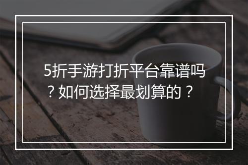5折手游打折平台靠谱吗?如何选择最划算的?