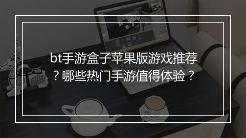 bt手游盒子苹果版游戏推荐?哪些热门手游值得体验?