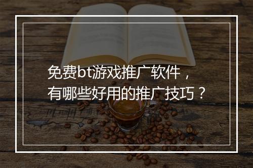 免费bt游戏推广软件，有哪些好用的推广技巧？