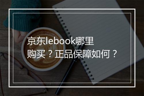 京东lebook哪里购买？正品保障如何？