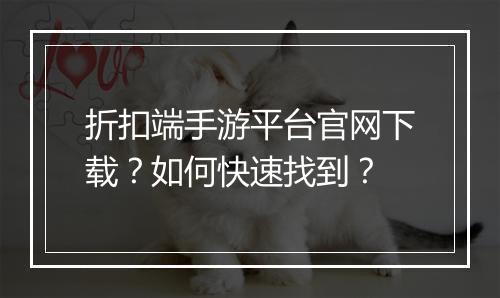 折扣端手游平台官网下载？如何快速找到？