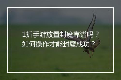 1折手游放置封魔靠谱吗？如何操作才能封魔成功？