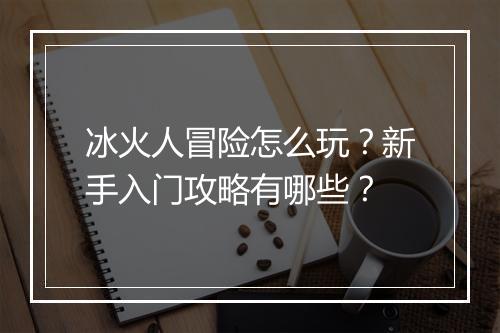 冰火人冒险怎么玩？新手入门攻略有哪些？