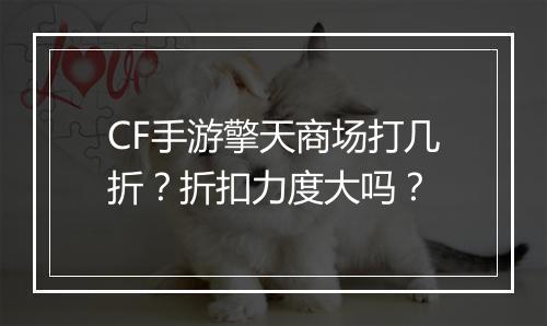CF手游擎天商场打几折？折扣力度大吗？