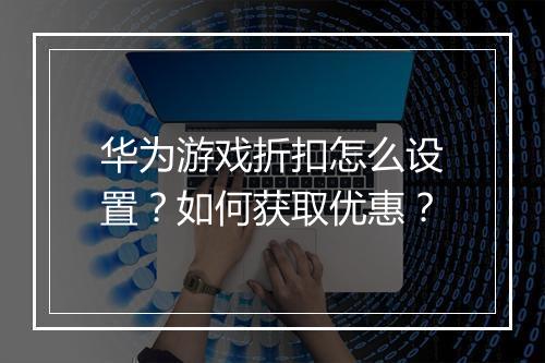 华为游戏折扣怎么设置?如何获取优惠?