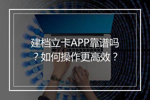 建档立卡APP靠谱吗？如何操作更高效？