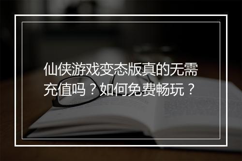 仙侠游戏变态版真的无需充值吗？如何免费畅玩？
