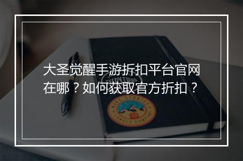 大圣觉醒手游折扣平台官网在哪？如何获取官方折扣？