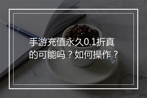 手游充值永久0.1折真的可能吗?如何操作?