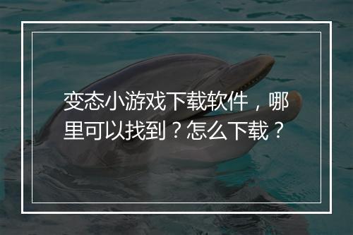 变态小游戏下载软件，哪里可以找到？怎么下载？
