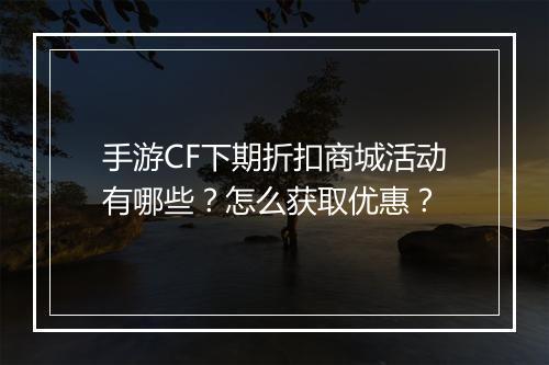 手游CF下期折扣商城活动有哪些?怎么获取优惠?