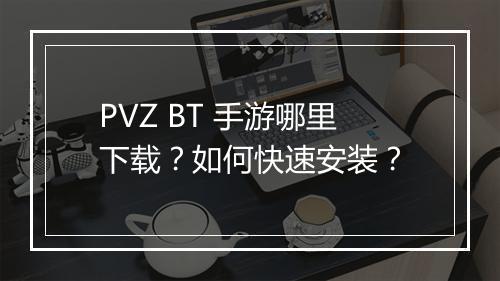 PVZ BT 手游哪里下载？如何快速安装？