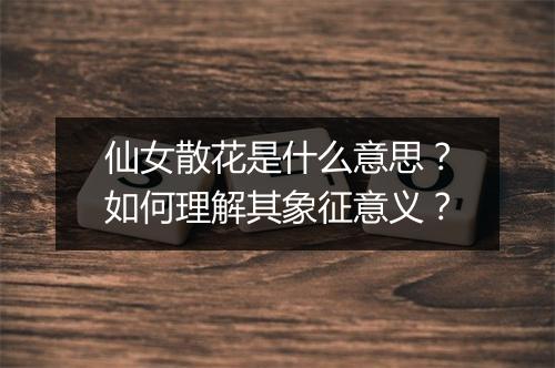仙女散花是什么意思？如何理解其象征意义？