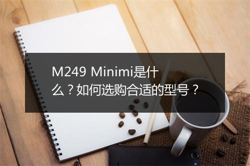 M249 Minimi是什么?如何选购合适的型号?