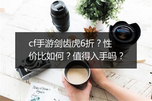 cf手游剑齿虎6折？性价比如何？值得入手吗？