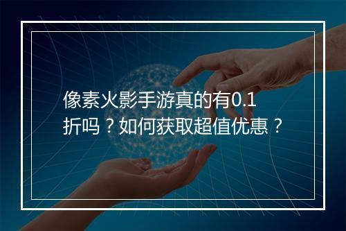 像素火影手游真的有0.1折吗？如何获取超值优惠？