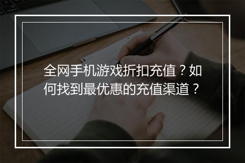 全网手机游戏折扣充值?如何找到最优惠的充值渠道?