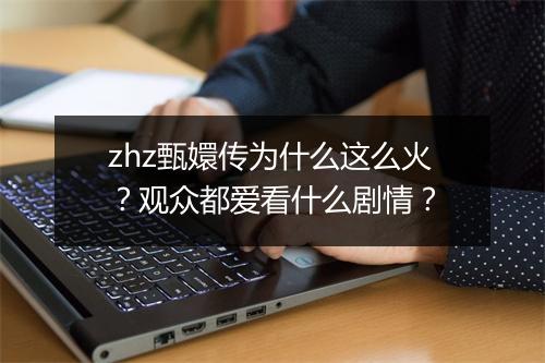 zhz甄嬛传为什么这么火?观众都爱看什么剧情?