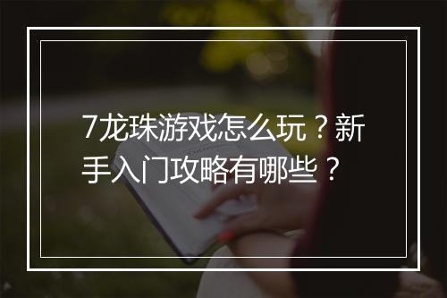 7龙珠游戏怎么玩？新手入门攻略有哪些？