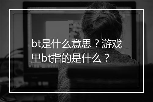 bt是什么意思？游戏里bt指的是什么？