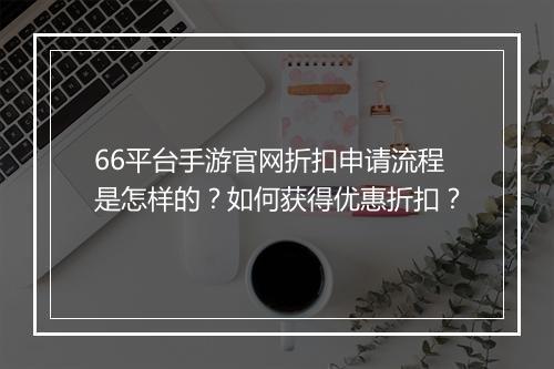 66平台手游官网折扣申请流程是怎样的?如何获得优惠折扣?