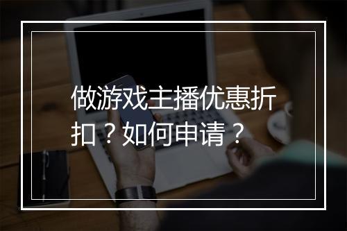 做游戏主播优惠折扣？如何申请？