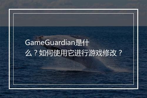GameGuardian是什么？如何使用它进行游戏修改？