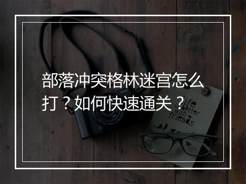 部落冲突格林迷宫怎么打？如何快速通关？
