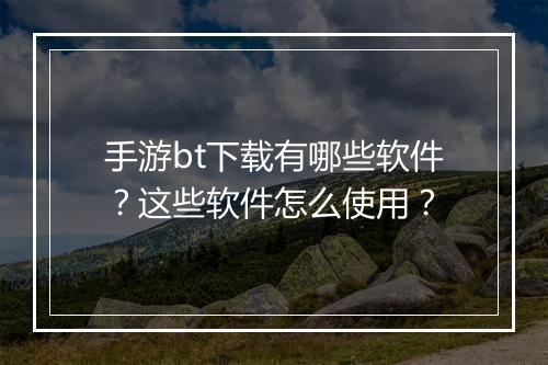 手游bt下载有哪些软件？这些软件怎么使用？