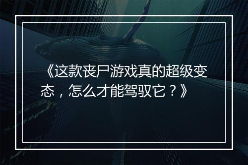 《这款丧尸游戏真的超级变态，怎么才能驾驭它？》