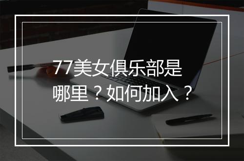 77美女俱乐部是哪里？如何加入？
