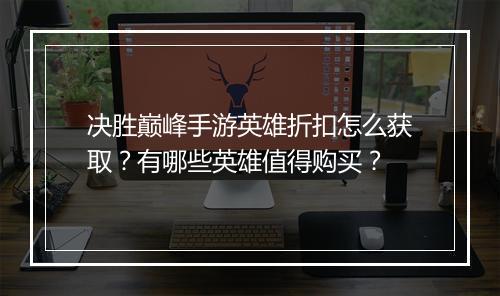 决胜巅峰手游英雄折扣怎么获取？有哪些英雄值得购买？