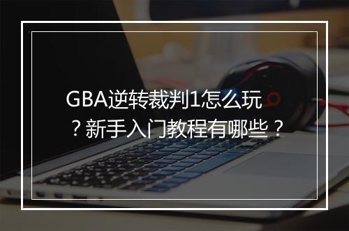 GBA逆转裁判1怎么玩?新手入门教程有哪些?
