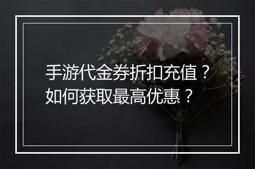 手游代金券折扣充值？如何获取最高优惠？