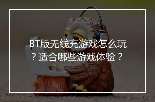BT版无线充游戏怎么玩?适合哪些游戏体验?