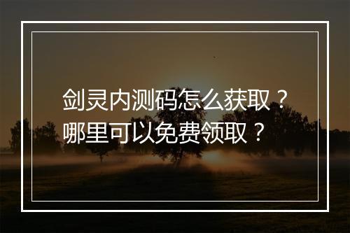 剑灵内测码怎么获取?哪里可以免费领取?