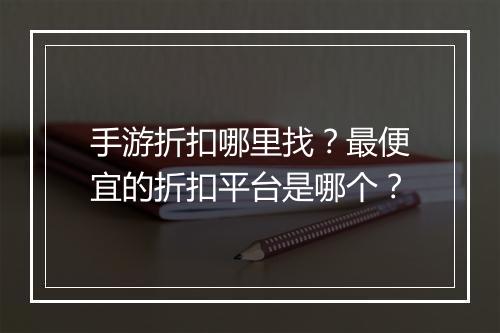 手游折扣哪里找?最便宜的折扣平台是哪个?