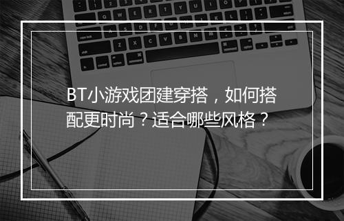 BT小游戏团建穿搭,如何搭配更时尚?适合哪些风格?